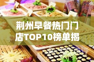 荆州早餐热门门店TOP10榜单揭晓，开启味蕾盛宴新篇章