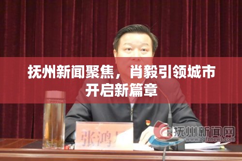 抚州新闻聚焦，肖毅引领城市开启新篇章